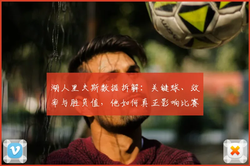 湖人里夫斯数据拆解:关键球、效率与胜负值,他如何真正影响比赛?