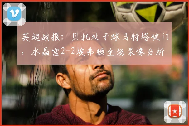 英超战报:贝托处子球马特塔破门,水晶宫2-2埃弗顿全场录像分析