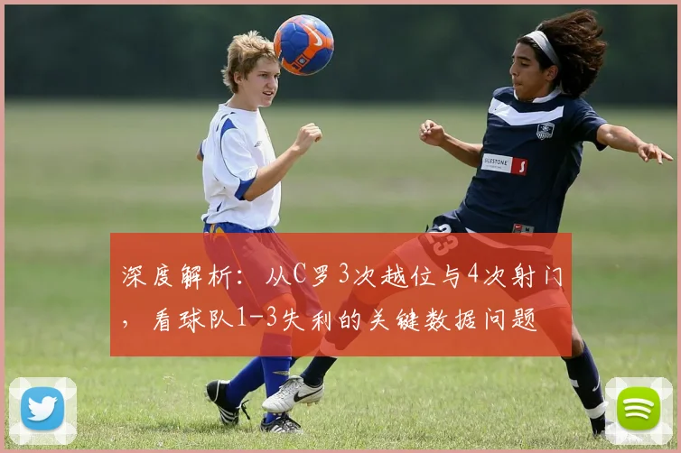 深度解析：从C罗3次越位与4次射门，看球队1-3失利的关键数据问题