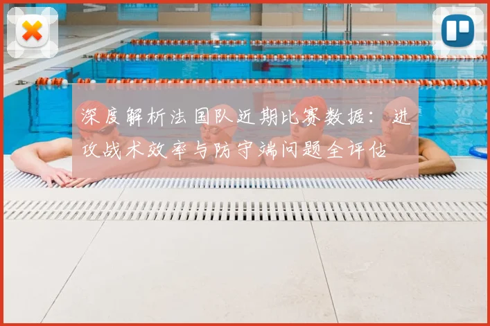 深度解析法国队近期比赛数据:进攻战术效率与防守端问题全评估