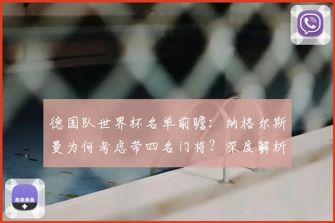 德国队世界杯名单前瞻:纳格尔斯曼为何考虑带四名门将?深度解析战术考量与人员竞争