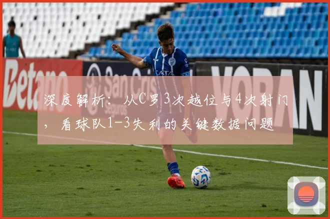 深度解析:从C罗3次越位与4次射门,看球队1-3失利的关键数据问题