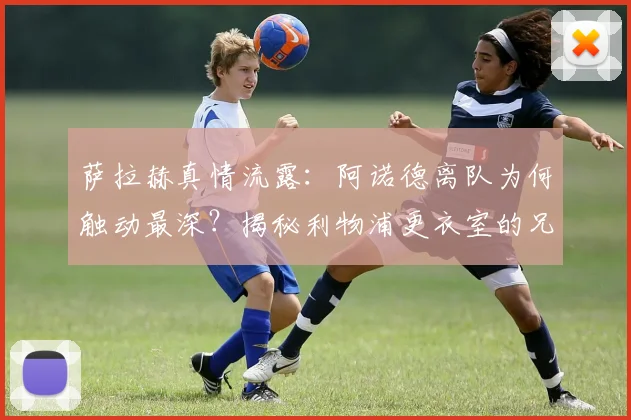 萨拉赫真情流露:阿诺德离队为何触动最深?揭秘利物浦更衣室的兄弟情与影响