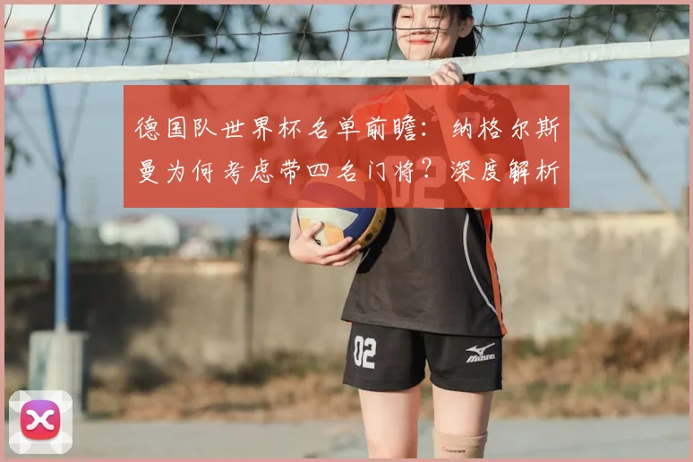 德国队世界杯名单前瞻：纳格尔斯曼为何考虑带四名门将？深度解析战术考量与人员竞争