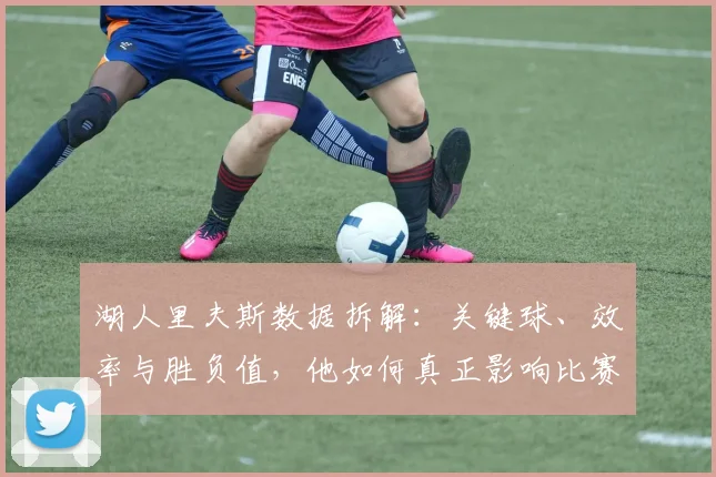 湖人里夫斯数据拆解：关键球、效率与胜负值，他如何真正影响比赛？