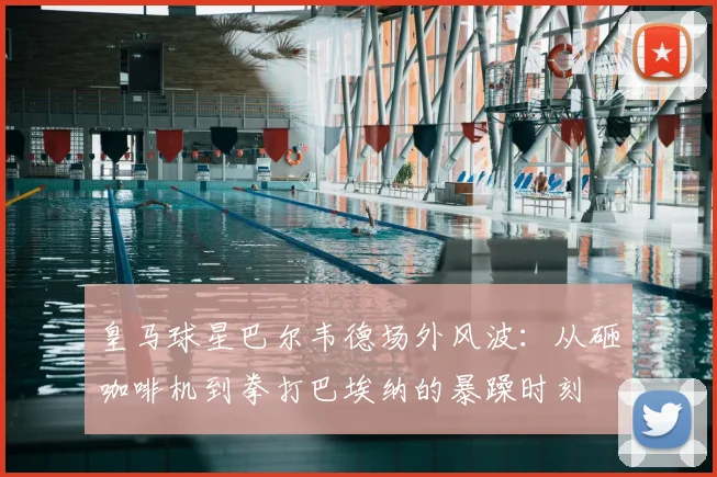 皇马球星巴尔韦德场外风波:从砸咖啡机到拳打巴埃纳的暴躁时刻