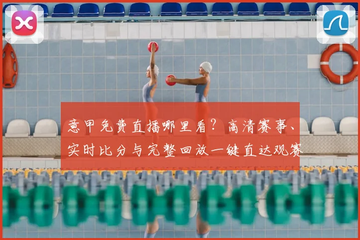 意甲免费直播哪里看？高清赛事、实时比分与完整回放一键直达观赛指南